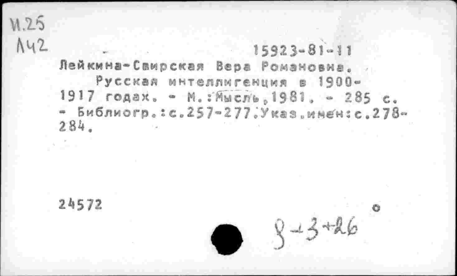 ﻿№2.	_	15923-81-11
Лейкмна-Свирская Вере Романовне. Русская интеллигенция в 1900-
1917 годах. - М.:йысль,1981. - 285 с.
- Библиогр. :с.257-277.Ука3иимегн:с.278 284.
24572
о